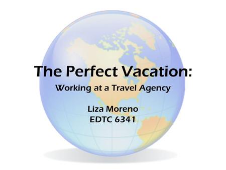 The Perfect Vacation: Working at a Travel Agency Liza Moreno EDTC 6341.