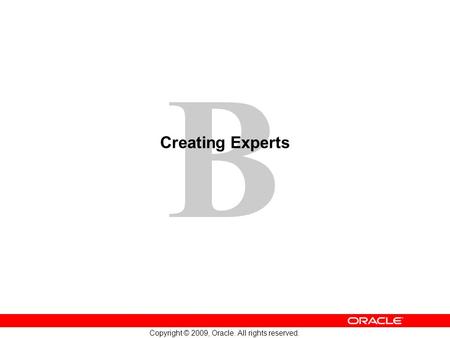 B Copyright © 2009, Oracle. All rights reserved. Creating Experts.