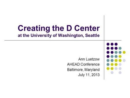 Creating the D Center at the University of Washington, Seattle Ann Luetzow AHEAD Conference Baltimore, Maryland July 11, 2013.