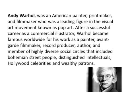 Andy Warhol, was an American painter, printmaker, and filmmaker who was a leading figure in the visual art movement known as pop art. After a successful.