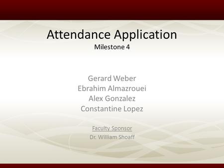Attendance Application Milestone 4 Faculty Sponsor Dr. William Shoaff Gerard Weber Ebrahim Almazrouei Alex Gonzalez Constantine Lopez.