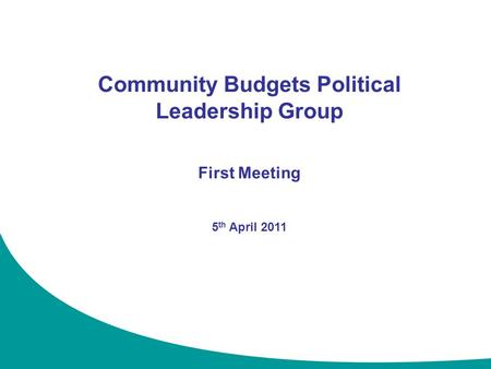 1 Community Budgets Political Leadership Group First Meeting 5 th April 2011.