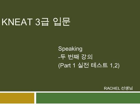 Speaking -두 번째 강의 (Part 1 실전 테스트 1,2) RACHEL 선생님 KNEAT 3 급 입문.