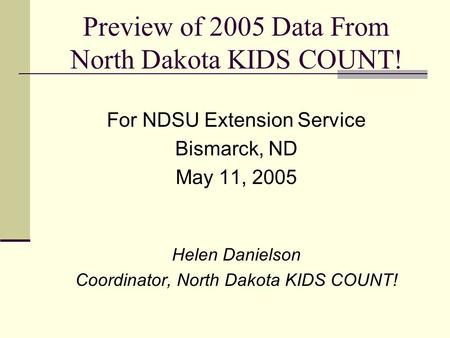 Preview of 2005 Data From North Dakota KIDS COUNT! For NDSU Extension Service Bismarck, ND May 11, 2005 Helen Danielson Coordinator, North Dakota KIDS.