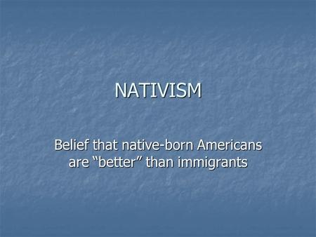 NATIVISM Belief that native-born Americans are “better” than immigrants.