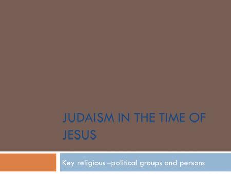 JUDAISM IN THE TIME OF JESUS Key religious –political groups and persons.