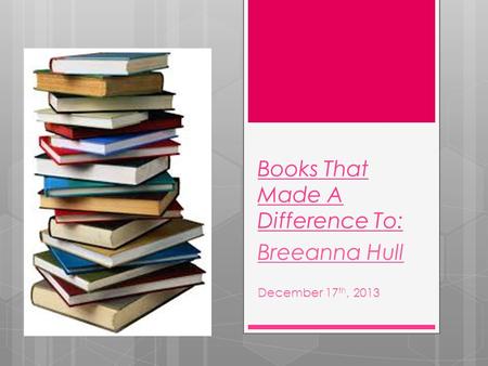 Books That Made A Difference To: Breeanna Hull December 17 th, 2013.