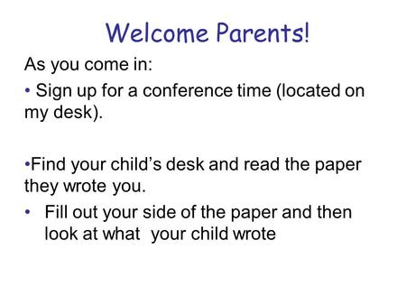 Welcome Parents! As you come in: Sign up for a conference time (located on my desk). Find your child’s desk and read the paper they wrote you. Fill out.