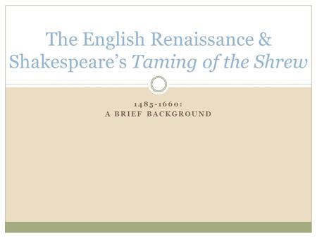 1485-1660: A BRIEF BACKGROUND The English Renaissance & Shakespeare’s Taming of the Shrew.