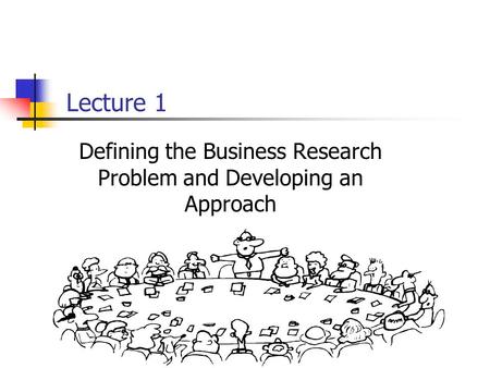 Lecture 1 Defining the Business Research Problem and Developing an Approach.