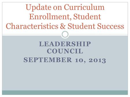 LEADERSHIP COUNCIL SEPTEMBER 10, 2013 Update on Curriculum Enrollment, Student Characteristics & Student Success.