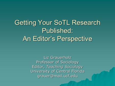 Getting Your SoTL Research Published: An Editor’s Perspective Liz Grauerholz Professor of Sociology Editor, Teaching Sociology University of Central Florida.