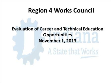 Region 4 Works Council Evaluation of Career and Technical Education Opportunities November 1, 2013.