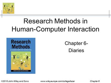 ©2010 John Wiley and Sons www.wileyeurope.com/college/lazar Chapter 6 Research Methods in Human-Computer Interaction Chapter 6- Diaries.