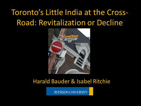 Toronto’s Little India at the Cross- Road: Revitalization or Decline Harald Bauder & Isabel Ritchie.