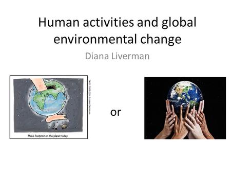 Human activities and global environmental change Diana Liverman or.