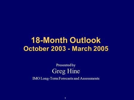 1 18-Month Outlook October 2003 - March 2005 Presented by Greg Hine IMO Long-Term Forecasts and Assessments.