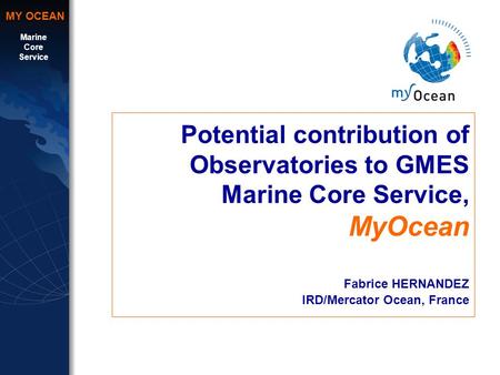 Marine Core Service MY OCEAN Potential contribution of Observatories to GMES Marine Core Service, MyOcean Fabrice HERNANDEZ IRD/Mercator Ocean, France.