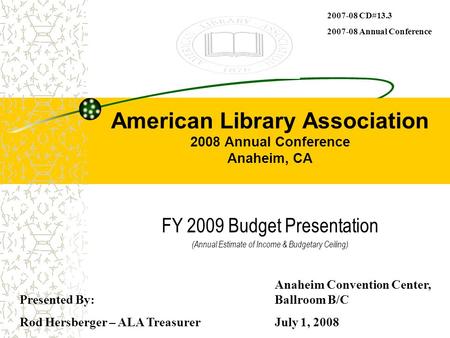 American Library Association 2008 Annual Conference Anaheim, CA FY 2009 Budget Presentation (Annual Estimate of Income & Budgetary Ceiling) Presented By: