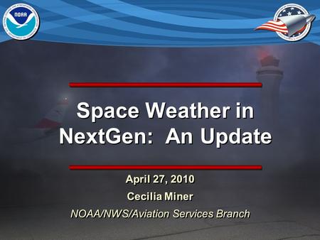 Space Weather in NextGen: An Update April 27, 2010 Cecilia Miner NOAA/NWS/Aviation Services Branch April 27, 2010 Cecilia Miner NOAA/NWS/Aviation Services.