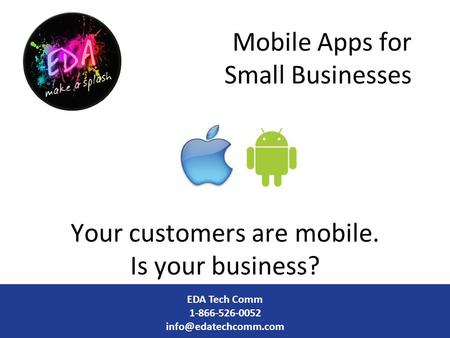 Mobile Apps for Small Businesses Your customers are mobile. Is your business? EDA Tech Comm 1-866-526-0052