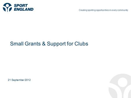 Creating sporting opportunities in every community 21 September 2012 Small Grants & Support for Clubs.