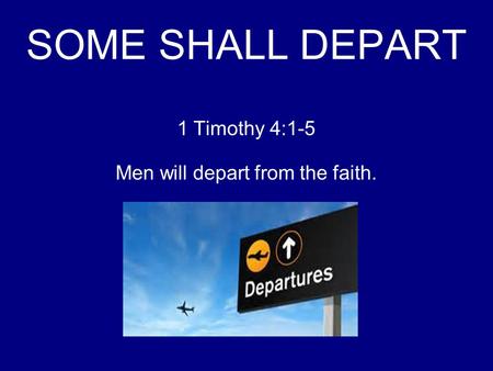 SOME SHALL DEPART 1 Timothy 4:1-5 Men will depart from the faith.