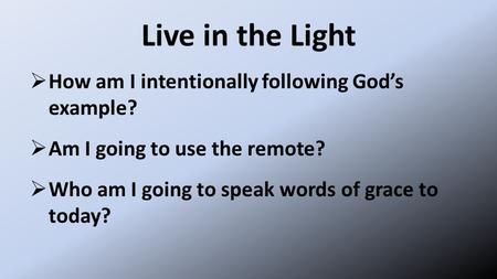 Live in the Light  How am I intentionally following God’s example?  Am I going to use the remote?  Who am I going to speak words of grace to today?