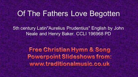 Of The Fathers Love Begotten 5th century LatinAurelius Prudentius English by John Neale and Henry Baker. CCLI 196968 PD.