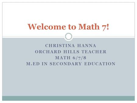 Welcome to Math 7! CHRISTINA HANNA ORCHARD HILLS TEACHER MATH 6/7/8 M.ED IN SECONDARY EDUCATION.