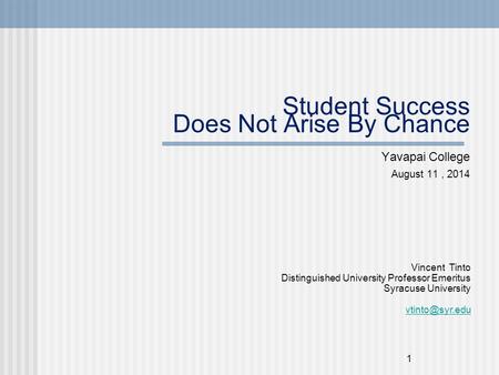 1 Student Success Does Not Arise By Chance Yavapai College August 11, 2014 Vincent Tinto Distinguished University Professor Emeritus Syracuse University.
