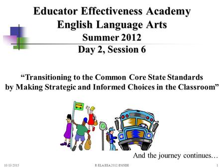 Summer 2012 Day 2, Session 6 10/13/2015R/ELA.EEA.2012.©MSDE1 Educator Effectiveness Academy English Language Arts And the journey continues… “Transitioning.