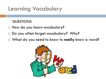 Learning Vocabulary QUESTIONS:  How do you learn vocabulary?  Do you often forget vocabulary? Why?  What do you need to know to really know a word?