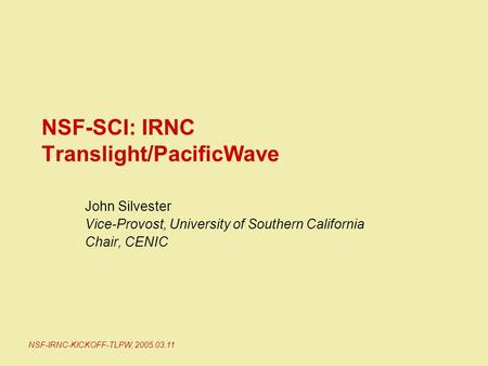 NSF-IRNC-KICKOFF-TLPW, 2005.03.11 NSF-SCI: IRNC Translight/PacificWave John Silvester Vice-Provost, University of Southern California Chair, CENIC.