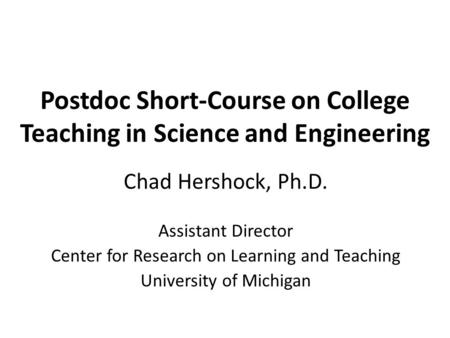 Postdoc Short-Course on College Teaching in Science and Engineering Chad Hershock, Ph.D. Assistant Director Center for Research on Learning and Teaching.