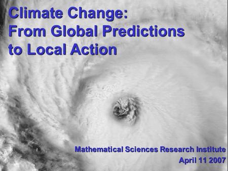 Climate Change: From Global Predictions to Local Action Mathematical Sciences Research Institute April 11 2007.