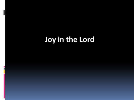 Joy in the Lord. Happy or Joyful? Happiness: Often dependent on what is happening to us & the world around us Joy: A profound, compelling quality of life.