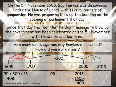 On the 5 th November 1605, Guy Fawkes was discovered under the House of Lords with several barrels of gunpowder. He was preparing blow up the building.