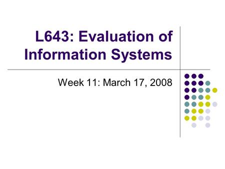 L643: Evaluation of Information Systems Week 11: March 17, 2008.