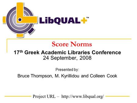 Project URL –  TM Score Norms 17 th Greek Academic Libraries Conference 24 September, 2008 Presented by: Bruce Thompson, M. Kyrillidou.