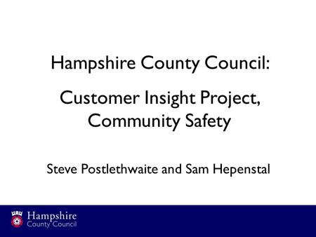 Hampshire County Council: Customer Insight Project, Community Safety Steve Postlethwaite and Sam Hepenstal.