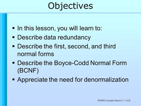 RDBMS Concepts/ Session 3 / 1 of 22 Objectives  In this lesson, you will learn to:  Describe data redundancy  Describe the first, second, and third.
