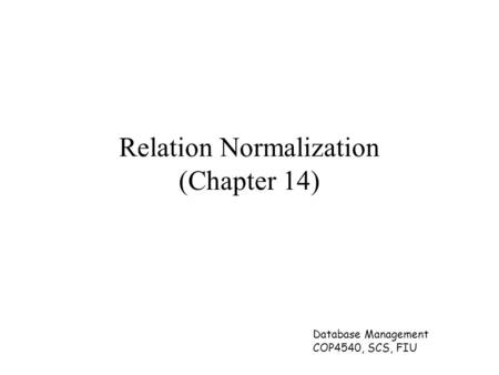 Database Management COP4540, SCS, FIU Relation Normalization (Chapter 14)