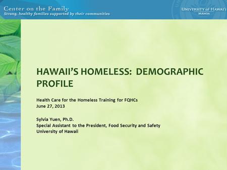 HAWAII’S HOMELESS: DEMOGRAPHIC PROFILE Health Care for the Homeless Training for FQHCs June 27, 2013 Sylvia Yuen, Ph.D. Special Assistant to the President,