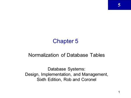 5 1 Chapter 5 Normalization of Database Tables Database Systems: Design, Implementation, and Management, Sixth Edition, Rob and Coronel.