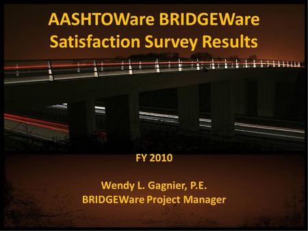 AASHTOWare BRIDGEWare Satisfaction Survey Results FY 2010 Wendy L. Gagnier, P.E. BRIDGEWare Project Manager.