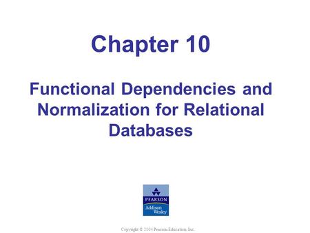 Chapter 10 Functional Dependencies and Normalization for Relational Databases Copyright © 2004 Pearson Education, Inc.