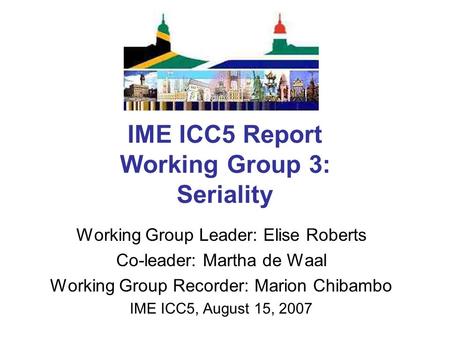 IME ICC5 Report Working Group 3: Seriality Working Group Leader: Elise Roberts Co-leader: Martha de Waal Working Group Recorder: Marion Chibambo IME ICC5,