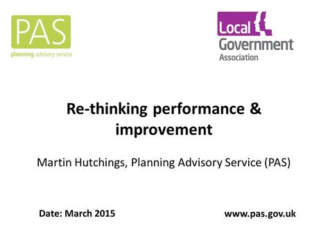 Re-thinking performance & improvement Martin Hutchings, Planning Advisory Service (PAS) Date: March 2015 www.pas.gov.uk.