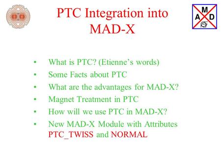 PTC Integration into MAD-X What is PTC? (Etienne’s words) Some Facts about PTC What are the advantages for MAD-X? Magnet Treatment in PTC How will we use.
